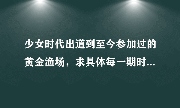 少女时代出道到至今参加过的黄金渔场，求具体每一期时间，不是9人全上，只要有少时成员就可以了