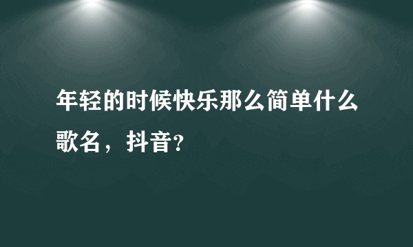 年轻的时候快乐那么简单什么歌名，抖音？