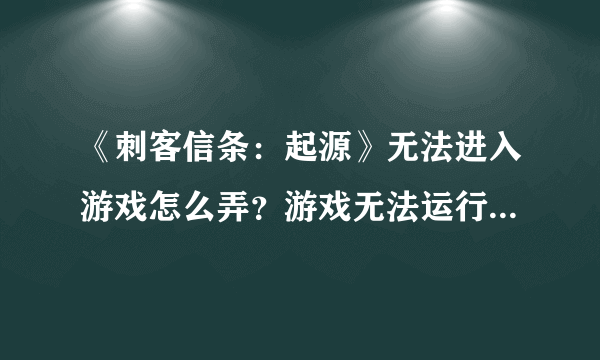 《刺客信条：起源》无法进入游戏怎么弄？游戏无法运行解决方法一览