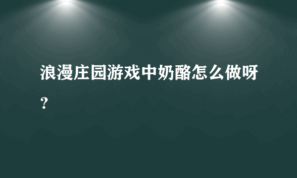 浪漫庄园游戏中奶酪怎么做呀？