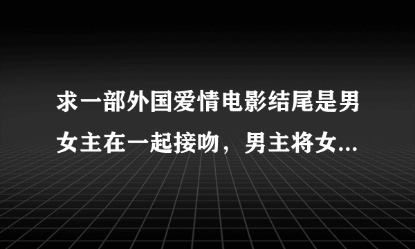 求一部外国爱情电影结尾是男女主在一起接吻，男主将女主抚养大，女主对男主渐渐产生感情？