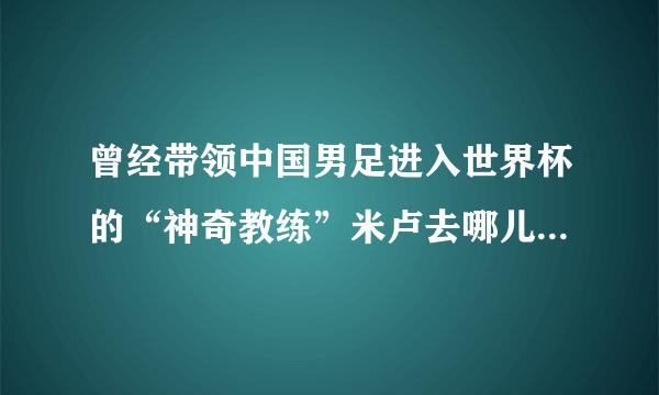 曾经带领中国男足进入世界杯的“神奇教练”米卢去哪儿了？现状如何？