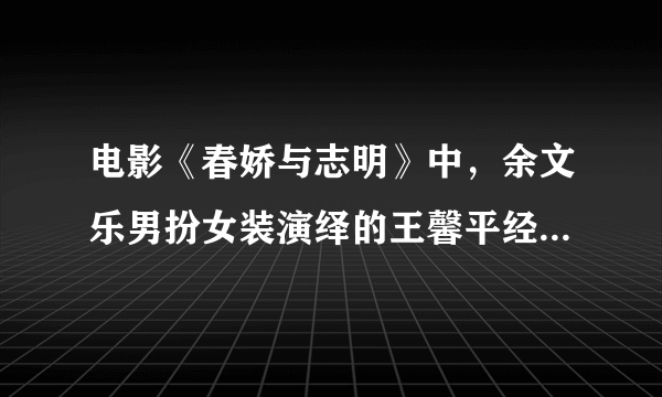 电影《春娇与志明》中，余文乐男扮女装演绎的王馨平经典歌曲是哪首