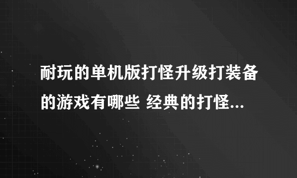 耐玩的单机版打怪升级打装备的游戏有哪些 经典的打怪升级游戏下载2023