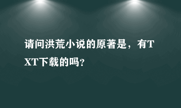 请问洪荒小说的原著是，有TXT下载的吗？