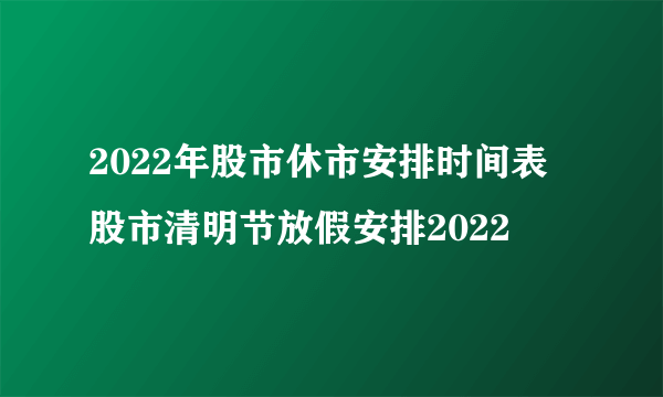 2022年股市休市安排时间表 股市清明节放假安排2022