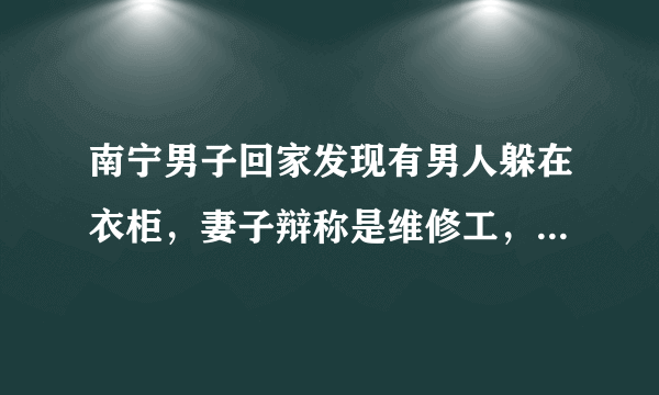 南宁男子回家发现有男人躲在衣柜，妻子辩称是维修工，当时男主人有何反应？