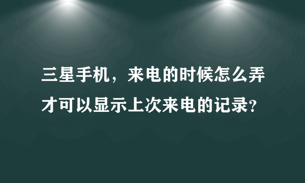 三星手机，来电的时候怎么弄才可以显示上次来电的记录？