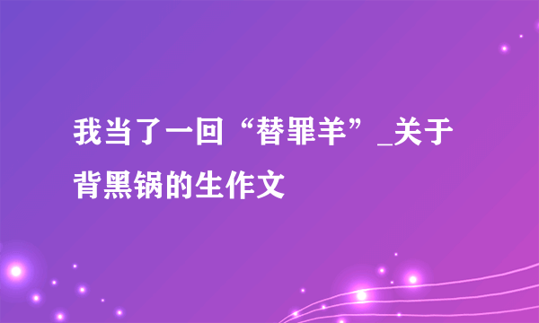 我当了一回“替罪羊”_关于背黑锅的生作文