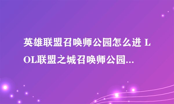 英雄联盟召唤师公园怎么进 LOL联盟之城召唤师公园位置图示