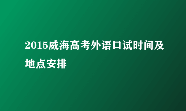 2015威海高考外语口试时间及地点安排