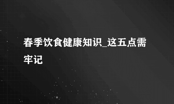 春季饮食健康知识_这五点需牢记