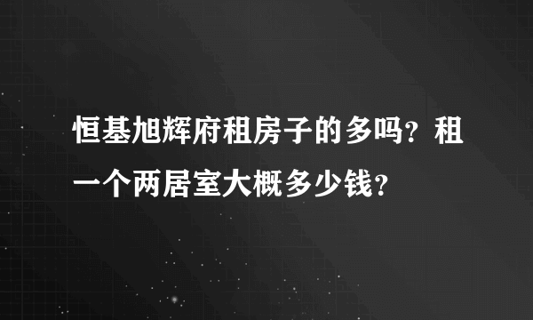 恒基旭辉府租房子的多吗？租一个两居室大概多少钱？