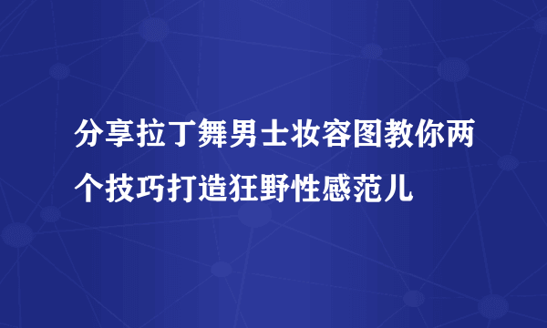 分享拉丁舞男士妆容图教你两个技巧打造狂野性感范儿