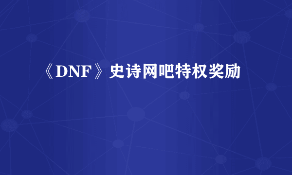 《DNF》史诗网吧特权奖励