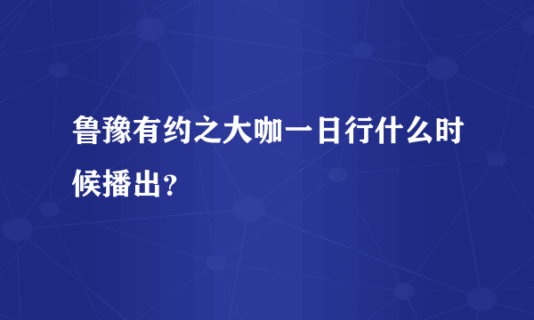 鲁豫有约之大咖一日行什么时候播出？