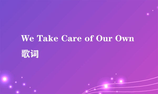 We Take Care of Our Own 歌词