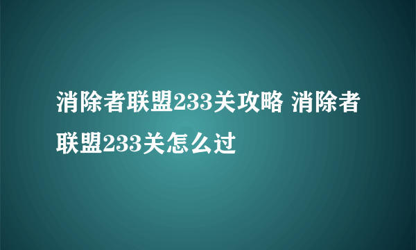 消除者联盟233关攻略 消除者联盟233关怎么过