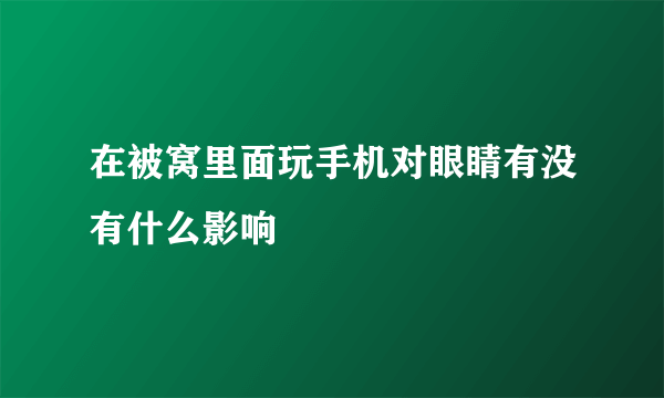 在被窝里面玩手机对眼睛有没有什么影响