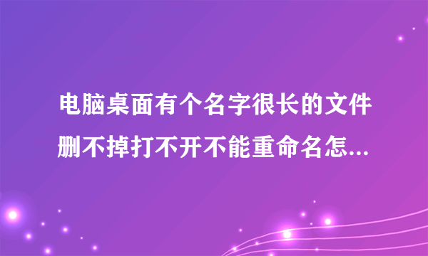 电脑桌面有个名字很长的文件删不掉打不开不能重命名怎么处理,用粉碎机粉碎不了,怎么删掉?