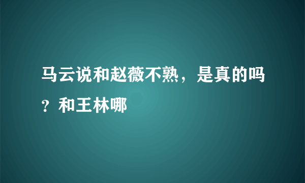 马云说和赵薇不熟，是真的吗？和王林哪