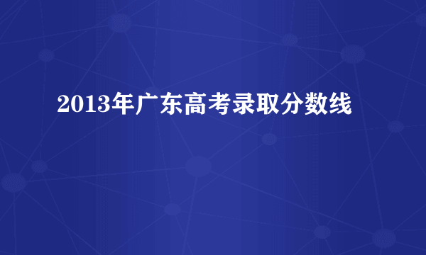 2013年广东高考录取分数线