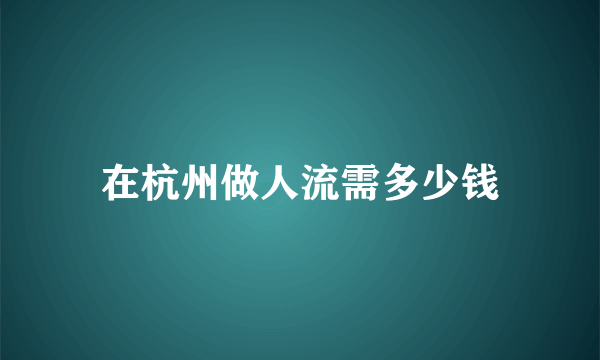 在杭州做人流需多少钱