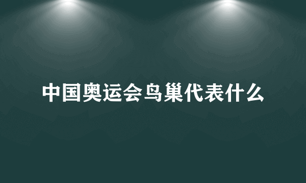 中国奥运会鸟巢代表什么