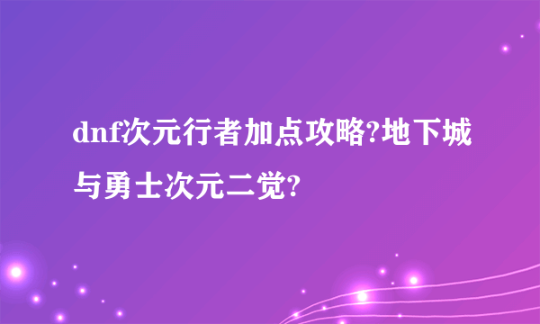 dnf次元行者加点攻略?地下城与勇士次元二觉?