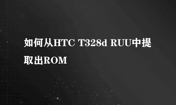 如何从HTC T328d RUU中提取出ROM