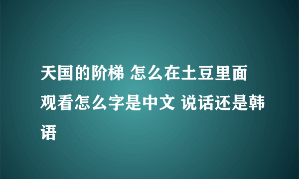 天国的阶梯 怎么在土豆里面观看怎么字是中文 说话还是韩语