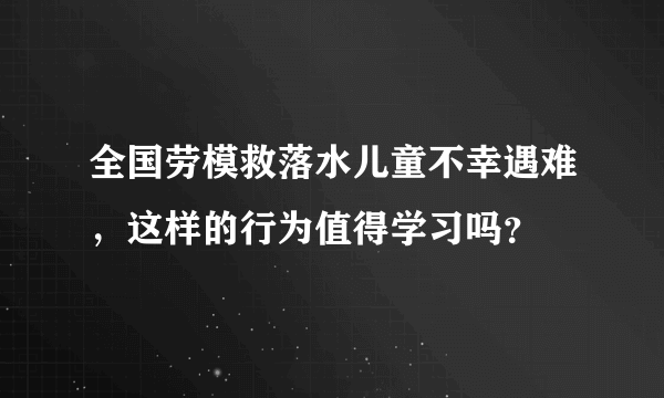 全国劳模救落水儿童不幸遇难，这样的行为值得学习吗？