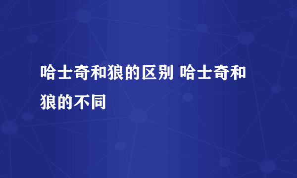 哈士奇和狼的区别 哈士奇和狼的不同