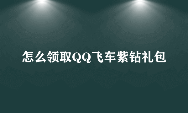 怎么领取QQ飞车紫钻礼包