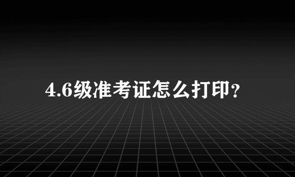 4.6级准考证怎么打印？