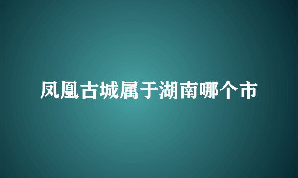 凤凰古城属于湖南哪个市