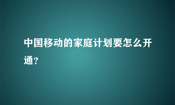 中国移动的家庭计划要怎么开通？