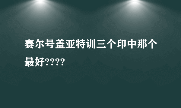 赛尔号盖亚特训三个印中那个最好????