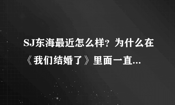 SJ东海最近怎么样？为什么在《我们结婚了》里面一直戴墨镜，而且现场都是坐着的，受伤了吗？