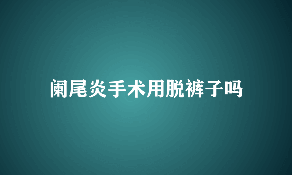 阑尾炎手术用脱裤子吗