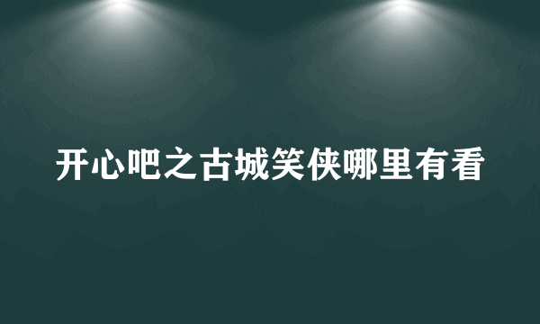 开心吧之古城笑侠哪里有看