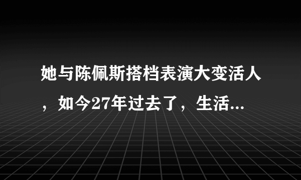 她与陈佩斯搭档表演大变活人，如今27年过去了，生活过得怎样了？