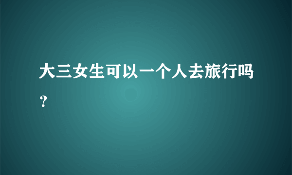 大三女生可以一个人去旅行吗？