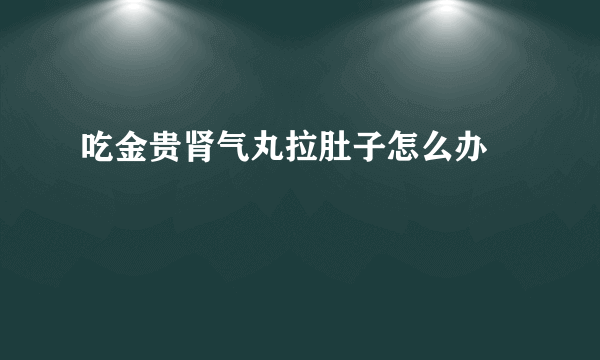 吃金贵肾气丸拉肚子怎么办 