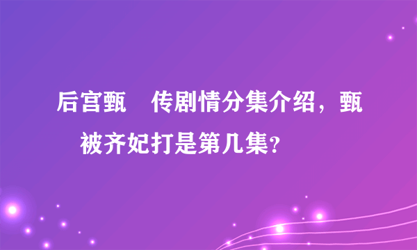 后宫甄嬛传剧情分集介绍，甄嬛被齐妃打是第几集？