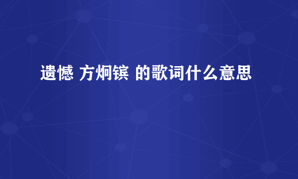 遗憾 方炯镔 的歌词什么意思