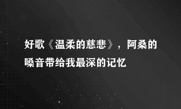 好歌《温柔的慈悲》，阿桑的嗓音带给我最深的记忆