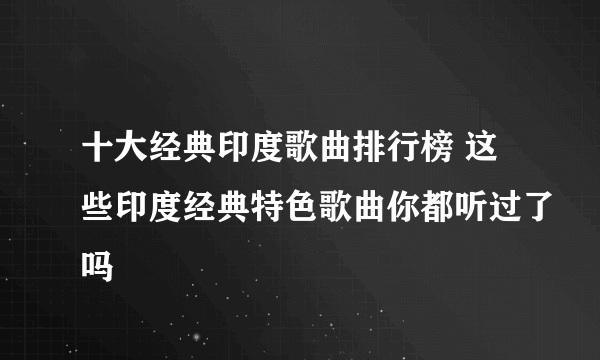 十大经典印度歌曲排行榜 这些印度经典特色歌曲你都听过了吗