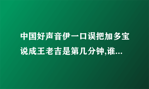 中国好声音伊一口误把加多宝说成王老吉是第几分钟,谁要出场的时候