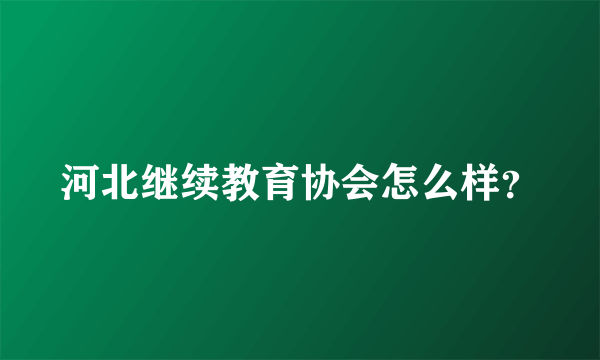 河北继续教育协会怎么样？